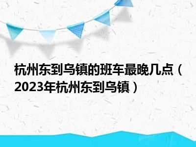 杭州东到乌镇的班车最晚几点（2023年杭州东到乌镇）