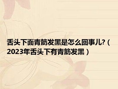 舌头下面青筋发黑是怎么回事儿?（2023年舌头下有青筋发黑）