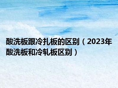 酸洗板跟冷扎板的区别（2023年酸洗板和冷轧板区别）