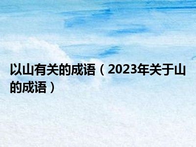 以山有关的成语（2023年关于山的成语）