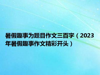 暑假趣事为题目作文三百字（2023年暑假趣事作文精彩开头）