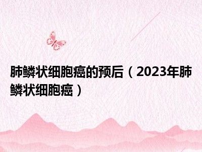 肺鳞状细胞癌的预后（2023年肺鳞状细胞癌）