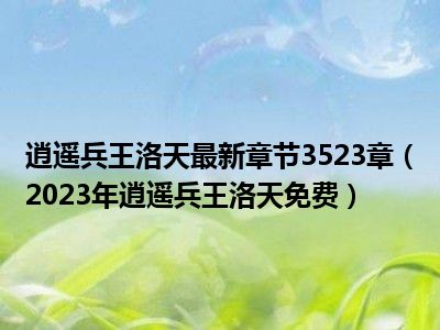 逍遥兵王洛天最新章节3523章（2023年逍遥兵王洛天免费）