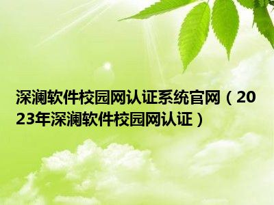 深澜软件校园网认证系统官网（2023年深澜软件校园网认证）