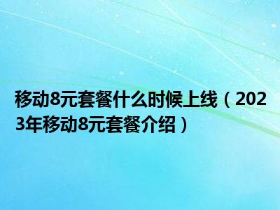 移动8元套餐什么时候上线（2023年移动8元套餐介绍）