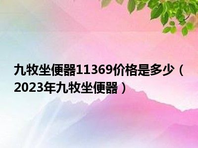 九牧坐便器11369价格是多少（2023年九牧坐便器）