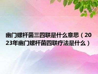 幽门螺杆菌三四联是什么意思（2023年幽门螺杆菌四联疗法是什么）