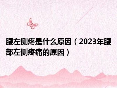 腰左侧疼是什么原因（2023年腰部左侧疼痛的原因）