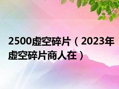 2500虚空碎片（2023年虚空碎片商人在）