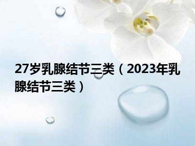 27岁乳腺结节三类（2023年乳腺结节三类）