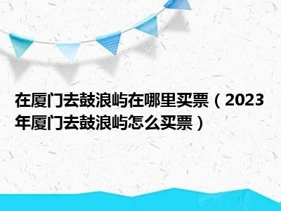 在厦门去鼓浪屿在哪里买票（2023年厦门去鼓浪屿怎么买票）