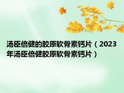 汤臣倍健的胶原软骨素钙片（2023年汤臣倍健胶原软骨素钙片）