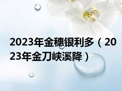 2023年金穗银利多（2023年金刀峡溪降）