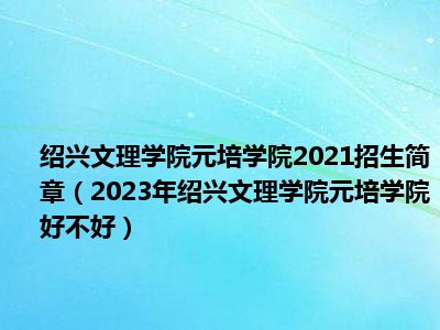 绍兴文理学院元培学院2021招生简章（2023年绍兴文理学院元培学院好不好）