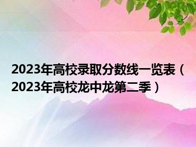 2023年高校录取分数线一览表（2023年高校龙中龙第二季）