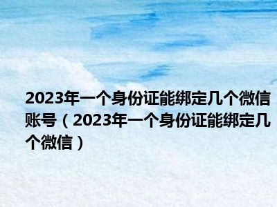 2023年一个身份证能绑定几个微信账号（2023年一个身份证能绑定几个微信）