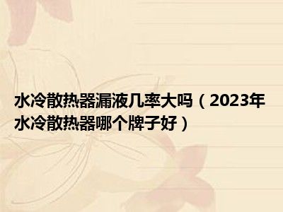 水冷散热器漏液几率大吗（2023年水冷散热器哪个牌子好）