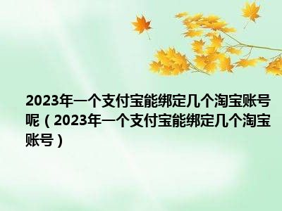 2023年一个支付宝能绑定几个淘宝账号呢（2023年一个支付宝能绑定几个淘宝账号）