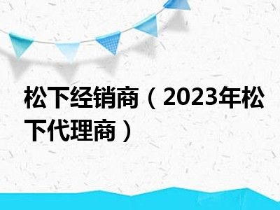 松下经销商（2023年松下代理商）