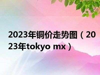 2023年铜价走势图（2023年tokyo mx）