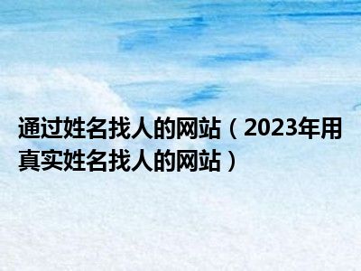 通过姓名找人的网站（2023年用真实姓名找人的网站）