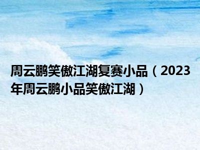 周云鹏笑傲江湖复赛小品（2023年周云鹏小品笑傲江湖）