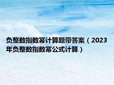 负整数指数幂计算题带答案（2023年负整数指数幂公式计算）