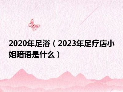 2020年足浴（2023年足疗店小姐暗语是什么）