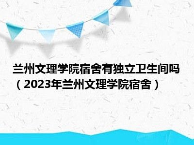 兰州文理学院宿舍有独立卫生间吗（2023年兰州文理学院宿舍）