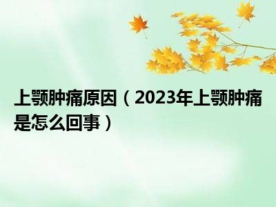 上颚肿痛原因（2023年上颚肿痛是怎么回事）