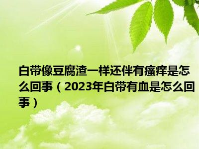 白带像豆腐渣一样还伴有瘙痒是怎么回事（2023年白带有血是怎么回事）