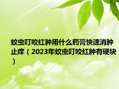 蚊虫叮咬红肿用什么药膏快速消肿止痒（2023年蚊虫叮咬红肿有硬块）