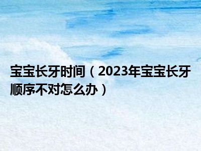 宝宝长牙时间（2023年宝宝长牙顺序不对怎么办）