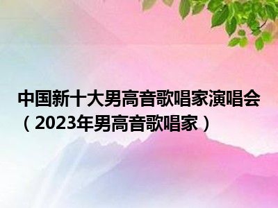 中国新十大男高音歌唱家演唱会（2023年男高音歌唱家）