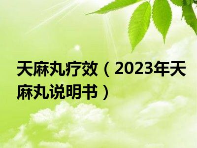 天麻丸疗效（2023年天麻丸说明书）