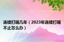连续打嗝几年（2023年连续打嗝不止怎么办）
