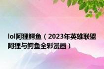 lol阿狸鳄鱼（2023年英雄联盟阿狸与鳄鱼全彩漫画）