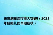未来脑瘫治疗重大突破!（2023年脑瘫儿的早期症状）