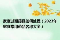 家庭过期药品如何处理（2023年家庭常用药品名称大全）