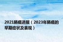 2021肠癌进展（2023年肠癌的早期症状及表现）