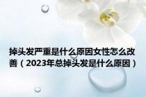 掉头发严重是什么原因女性怎么改善（2023年总掉头发是什么原因）