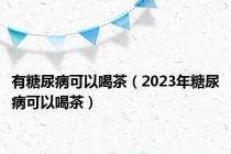 有糖尿病可以喝茶（2023年糖尿病可以喝茶）