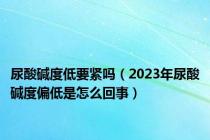 尿酸碱度低要紧吗（2023年尿酸碱度偏低是怎么回事）