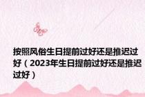 按照风俗生日提前过好还是推迟过好（2023年生日提前过好还是推迟过好）