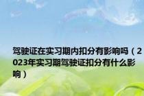 驾驶证在实习期内扣分有影响吗（2023年实习期驾驶证扣分有什么影响）