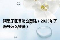 阿里子账号怎么登陆（2023年子账号怎么登陆）