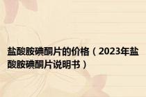 盐酸胺碘酮片的价格（2023年盐酸胺碘酮片说明书）