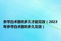 参苓白术散吃多久才能见效（2023年参苓白术散吃多久见效）