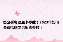 怎么看电脑显卡参数（2023年如何查看电脑显卡配置参数）