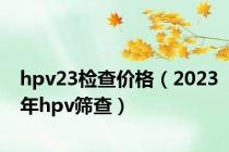hpv23检查价格（2023年hpv筛查）